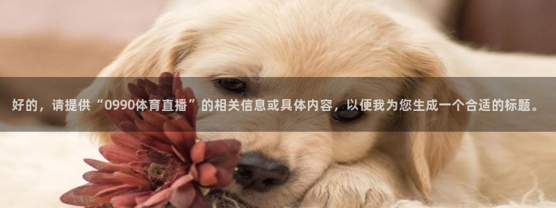 好的，请提供“0990体育直播”的相关信息或具体内容，以便我为您生成一个合适的标题。